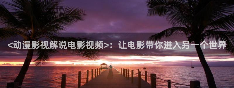 4410神马影院：<动漫影视解说电影视频>：让电影带你进入另一个世界
